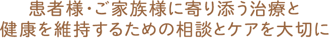 患者様・ご家族様に寄り添う治療と健康を維持するための相談とケアを大切に