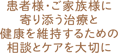 患者様・ご家族様に寄り添う治療と健康を維持するための相談とケアを大切に